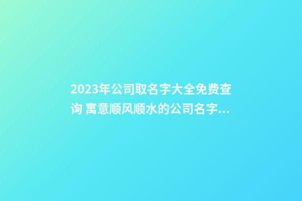 2023年公司取名字大全免费查询 寓意顺风顺水的公司名字,起名之家-第1张-公司起名-玄机派